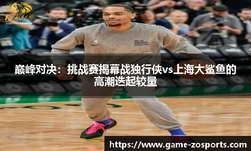 巅峰对决：挑战赛揭幕战独行侠vs上海大鲨鱼的高潮迭起较量